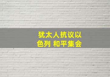 犹太人抗议以色列 和平集会